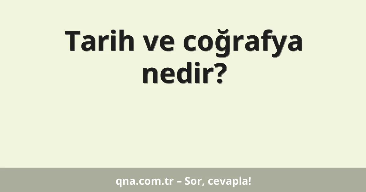 Tarih ve coğrafya nedir?
