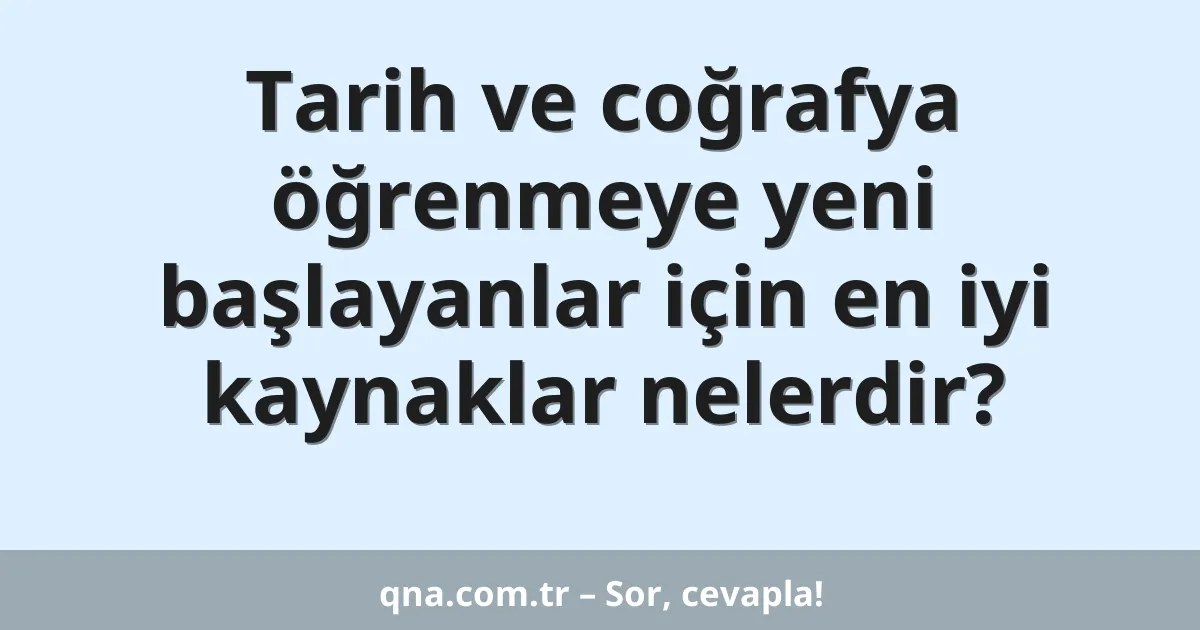 Tarih ve coğrafya öğrenmeye yeni başlayanlar için en iyi kaynaklar nelerdir?