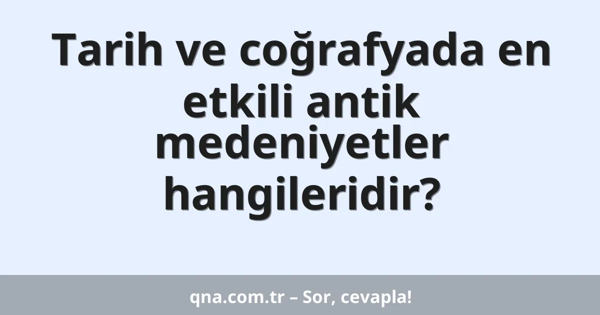 Tarih ve coğrafyada en etkili antik medeniyetler hangileridir?