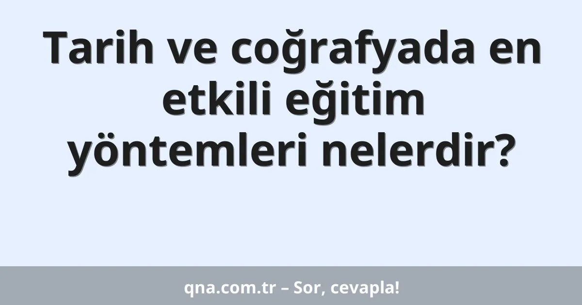 Tarih ve coğrafyada en etkili eğitim yöntemleri nelerdir?