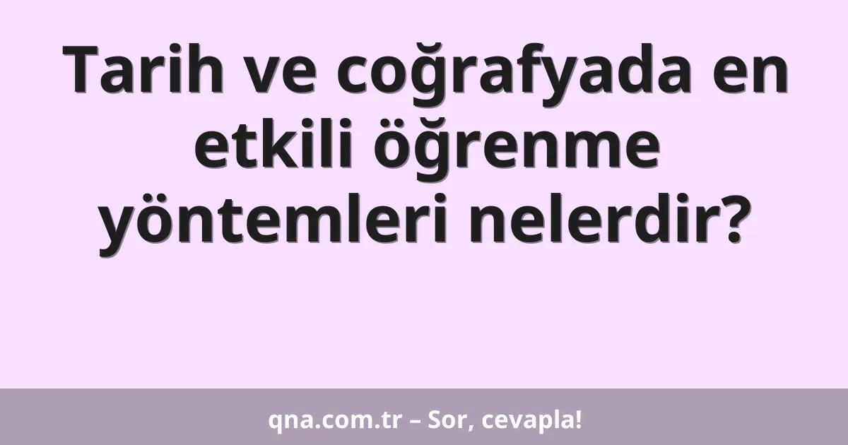 Tarih ve coğrafyada en etkili öğrenme yöntemleri nelerdir?