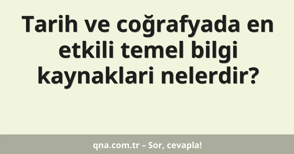 Tarih ve coğrafyada en etkili temel bilgi kaynaklari nelerdir?