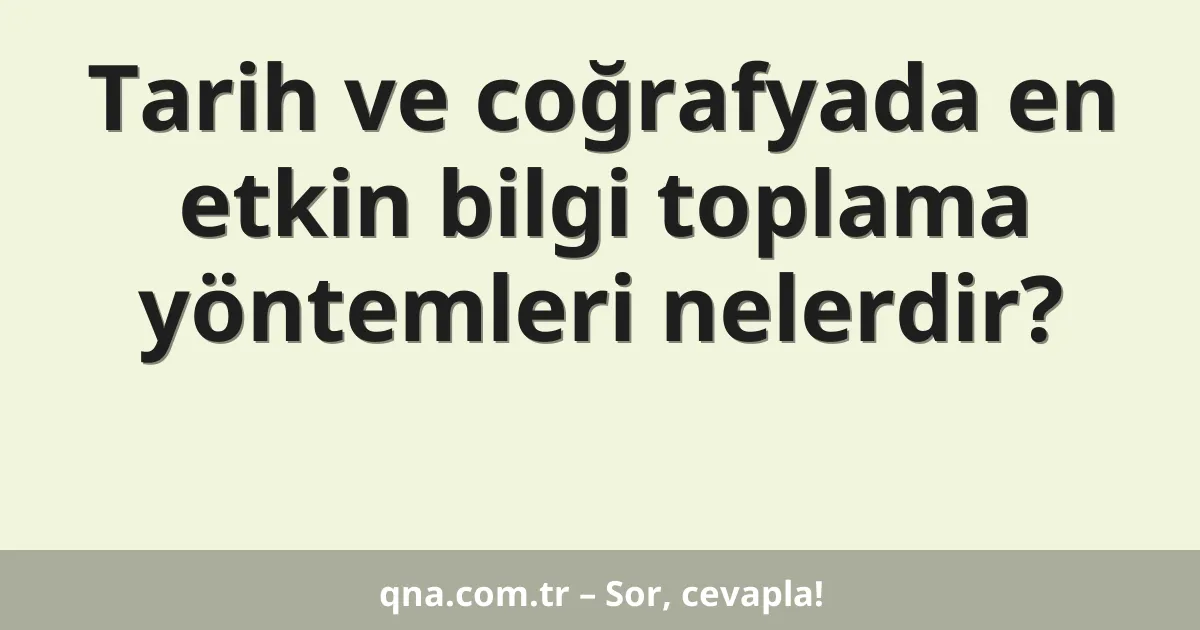 Tarih ve coğrafyada en etkin bilgi toplama yöntemleri nelerdir?