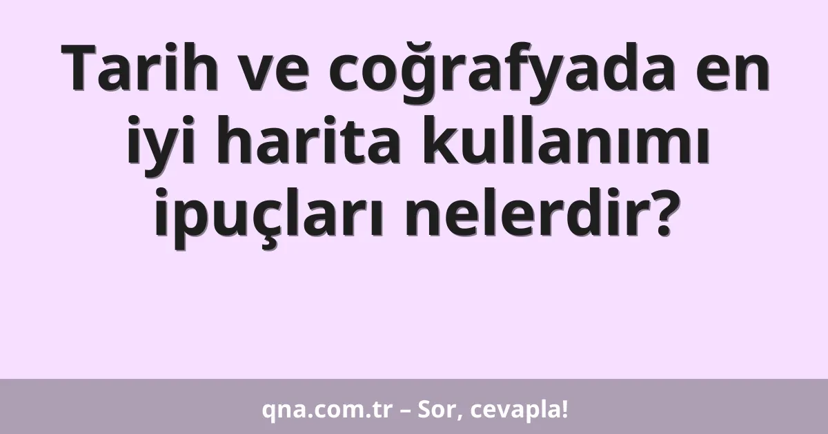 Tarih ve coğrafyada en iyi harita kullanımı ipuçları nelerdir?
