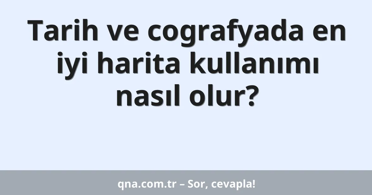 Tarih ve cografyada en iyi harita kullanımı nasıl olur?