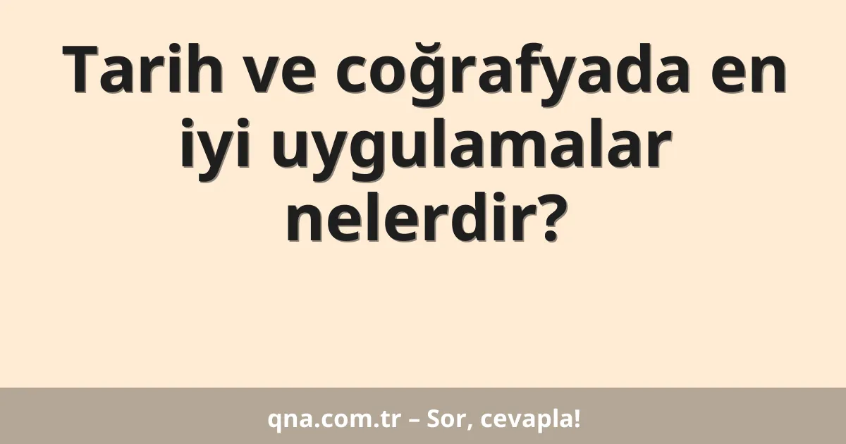 Tarih ve coğrafyada en iyi uygulamalar nelerdir?