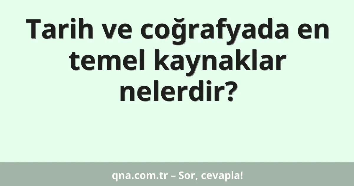 Tarih ve coğrafyada en temel kaynaklar nelerdir?