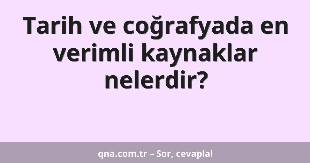 Tarih ve coğrafyada en verimli kaynaklar nelerdir?