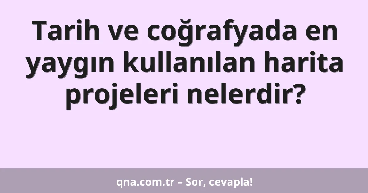 Tarih ve coğrafyada en yaygın kullanılan harita projeleri nelerdir?