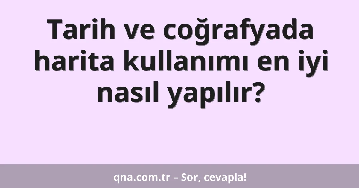 Tarih ve coğrafyada harita kullanımı en iyi nasıl yapılır?