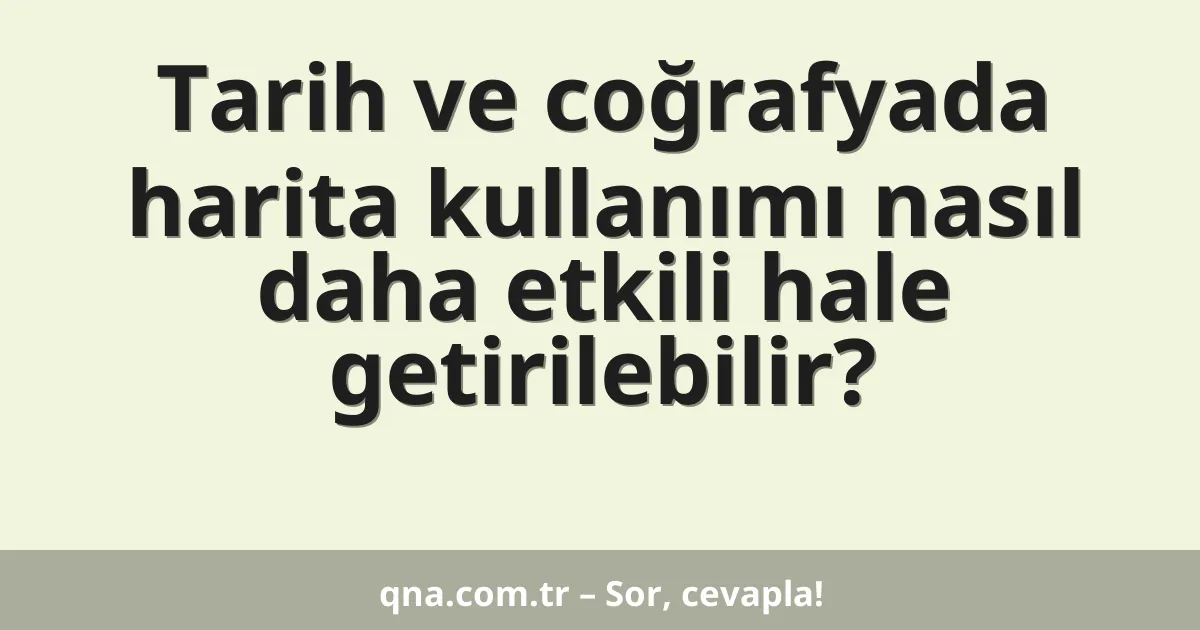 Tarih ve coğrafyada harita kullanımı nasıl daha etkili hale getirilebilir?