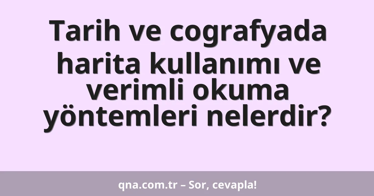 Tarih ve cografyada harita kullanımı ve verimli okuma yöntemleri nelerdir?