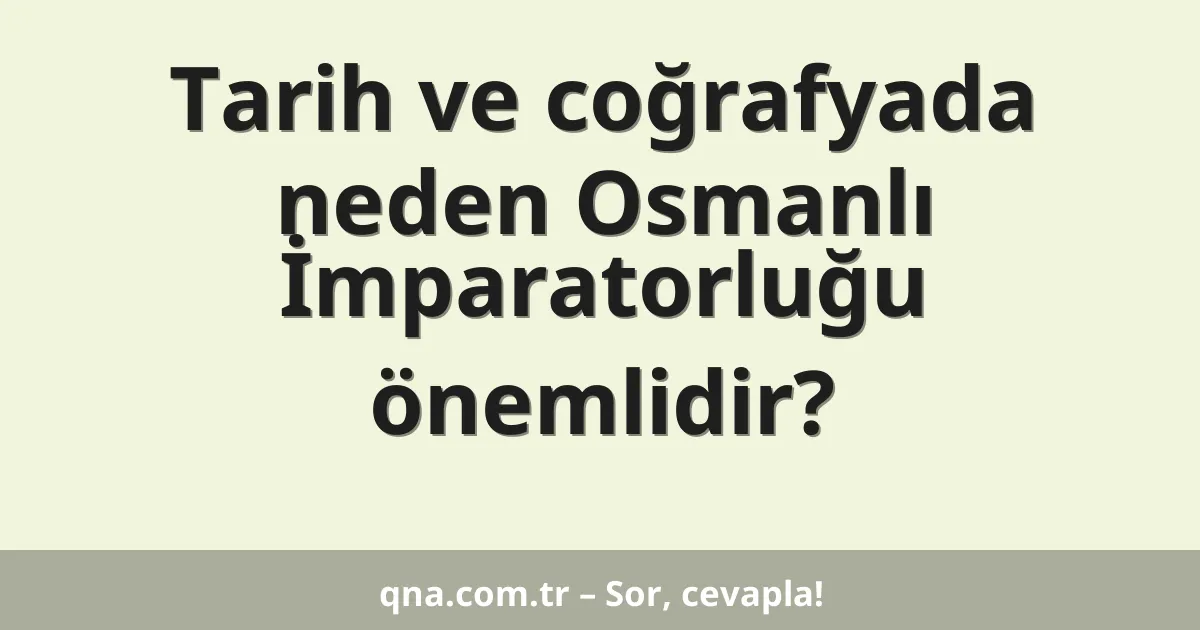 Tarih ve coğrafyada neden Osmanlı İmparatorluğu önemlidir?