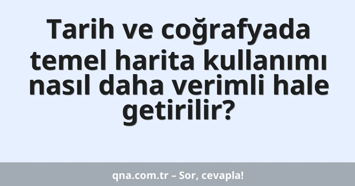 Tarih ve coğrafyada temel harita kullanımı nasıl daha verimli hale getirilir?