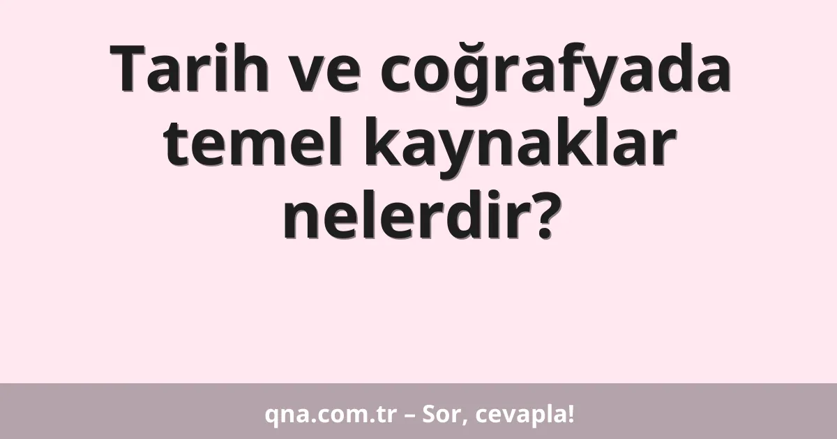 Tarih ve coğrafyada temel kaynaklar nelerdir?