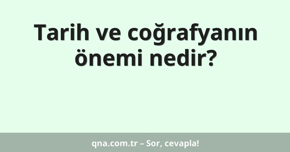 Tarih ve coğrafyanın önemi nedir?