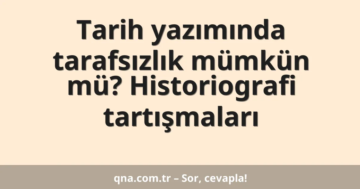 Tarih yazımında tarafsızlık mümkün mü? Historiografi tartışmaları