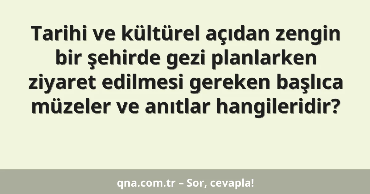 Tarihi ve kültürel açıdan zengin bir şehirde gezi planlarken ziyaret edilmesi gereken başlıca müzeler ve anıtlar hangileridir?