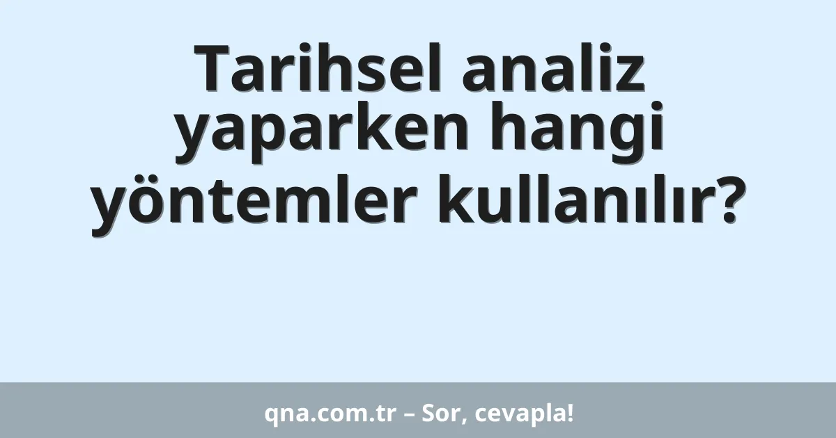 Tarihsel analiz yaparken hangi yöntemler kullanılır?
