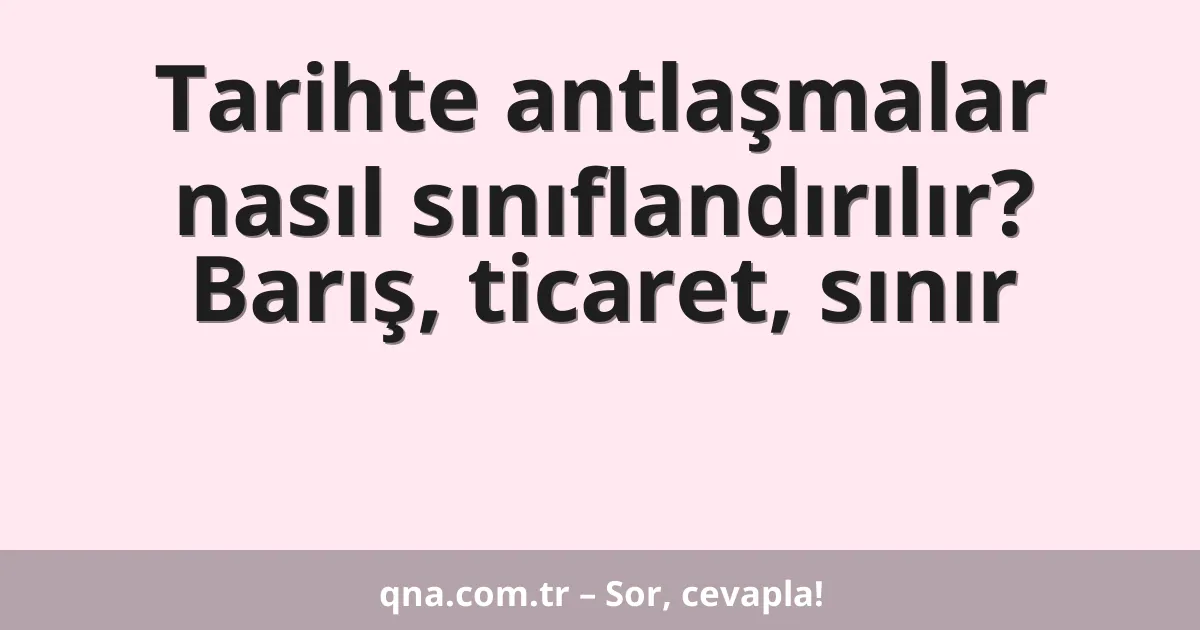 Tarihte antlaşmalar nasıl sınıflandırılır? Barış, ticaret, sınır