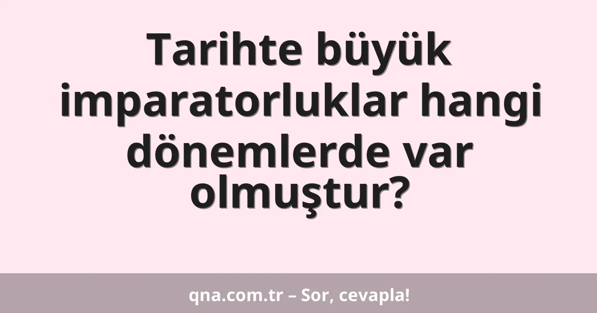 Tarihte büyük imparatorluklar hangi dönemlerde var olmuştur?