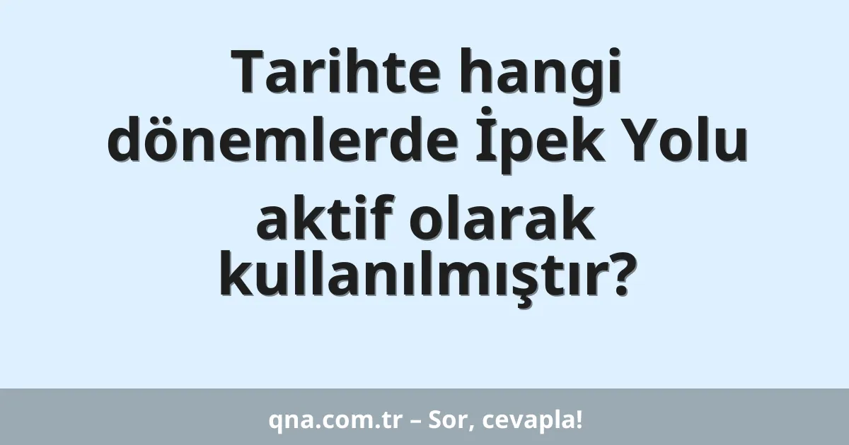 Tarihte hangi dönemlerde İpek Yolu aktif olarak kullanılmıştır?