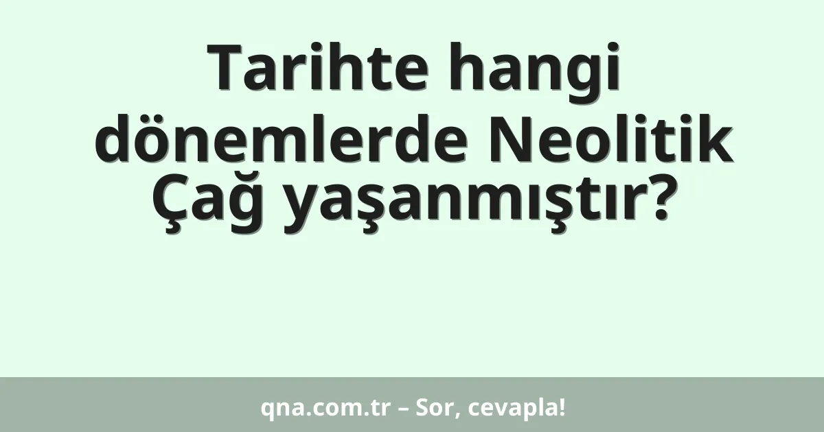 Tarihte hangi dönemlerde Neolitik Çağ yaşanmıştır?