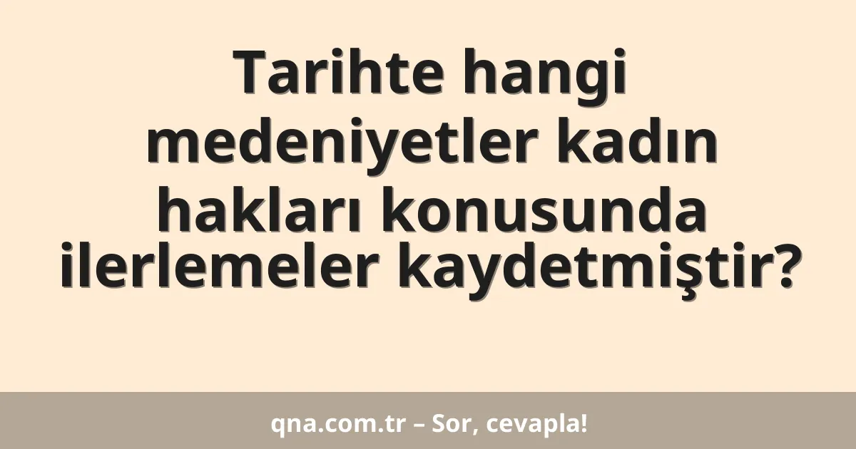 Tarihte hangi medeniyetler kadın hakları konusunda ilerlemeler kaydetmiştir?