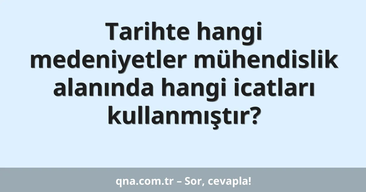 Tarihte hangi medeniyetler mühendislik alanında hangi icatları kullanmıştır?