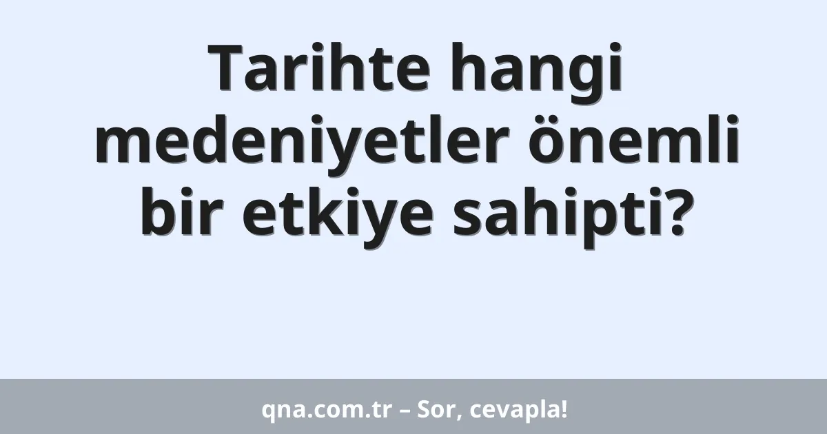 Tarihte hangi medeniyetler önemli bir etkiye sahipti?