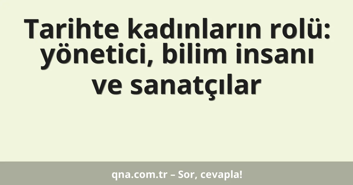 Tarihte kadınların rolü: yönetici, bilim insanı ve sanatçılar