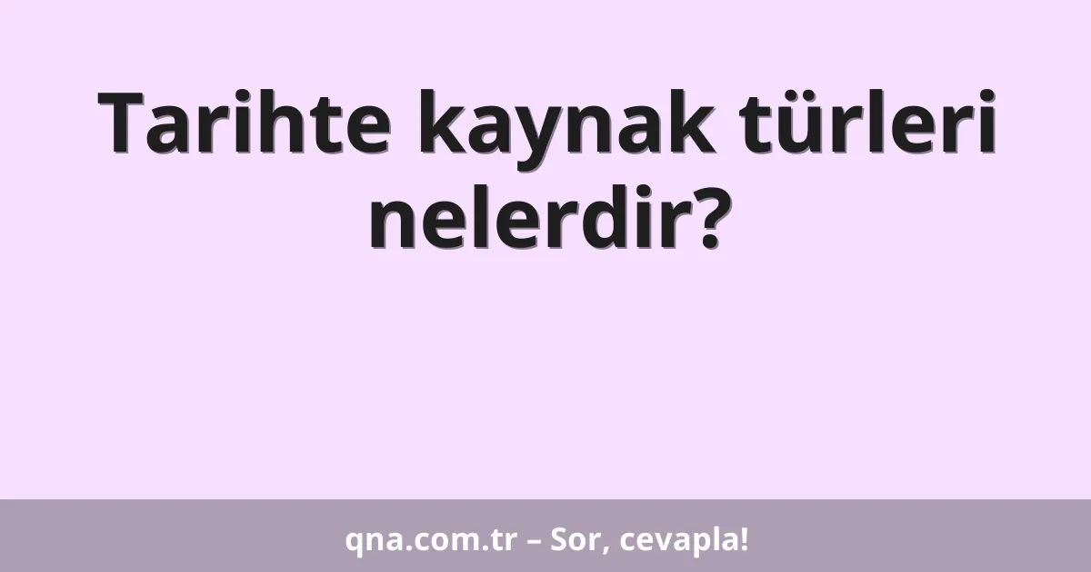 Tarihte kaynak türleri nelerdir?