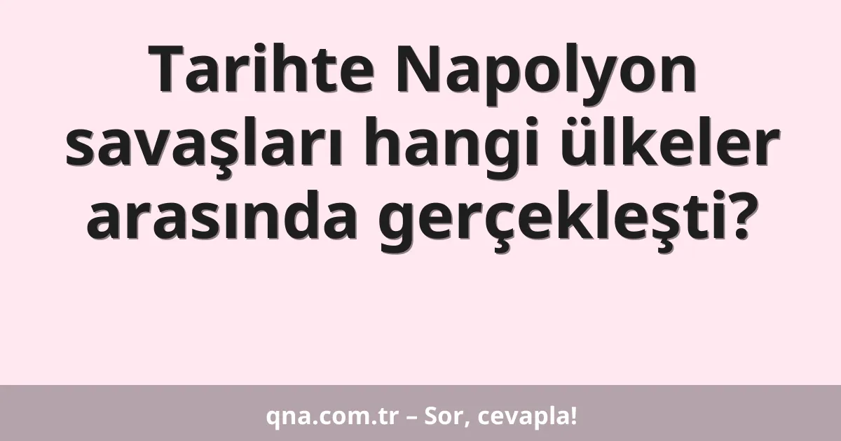 Tarihte Napolyon savaşları hangi ülkeler arasında gerçekleşti?