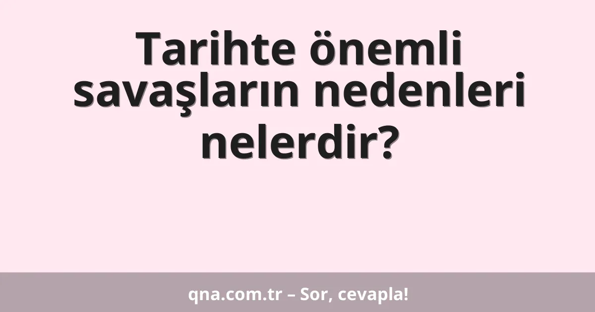 Tarihte önemli savaşların nedenleri nelerdir?