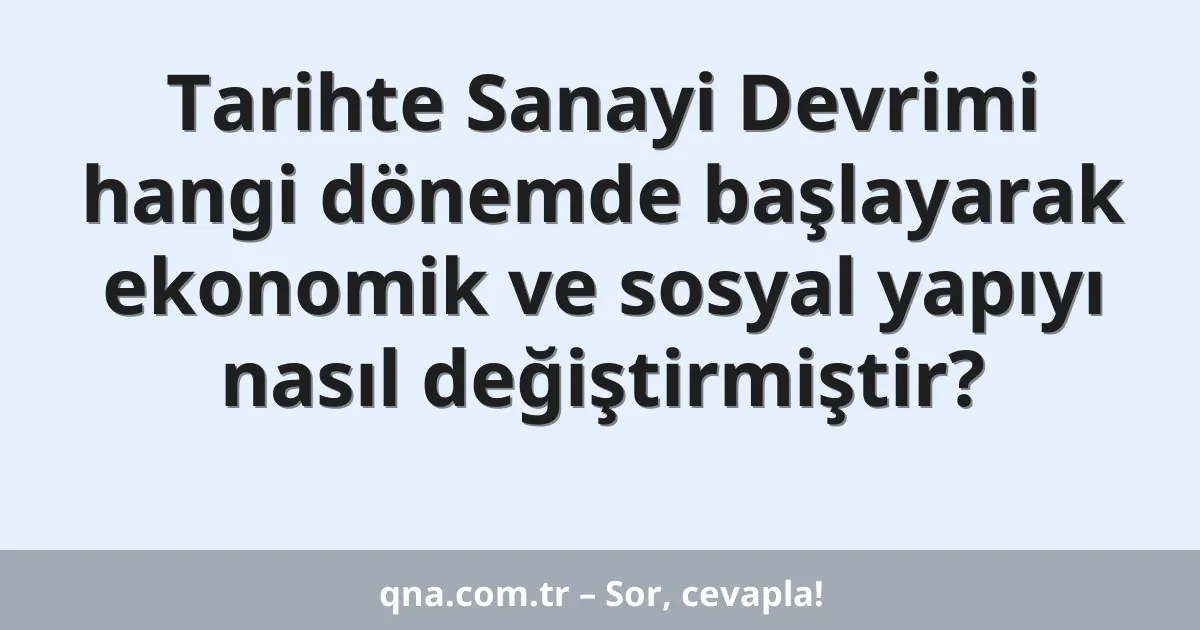 Tarihte Sanayi Devrimi hangi dönemde başlayarak ekonomik ve sosyal yapıyı nasıl değiştirmiştir?