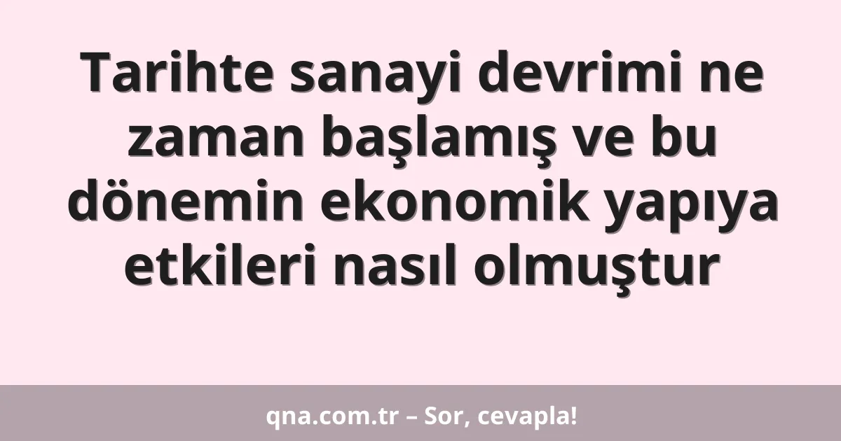 Tarihte sanayi devrimi ne zaman başlamış ve bu dönemin ekonomik yapıya etkileri nasıl olmuştur