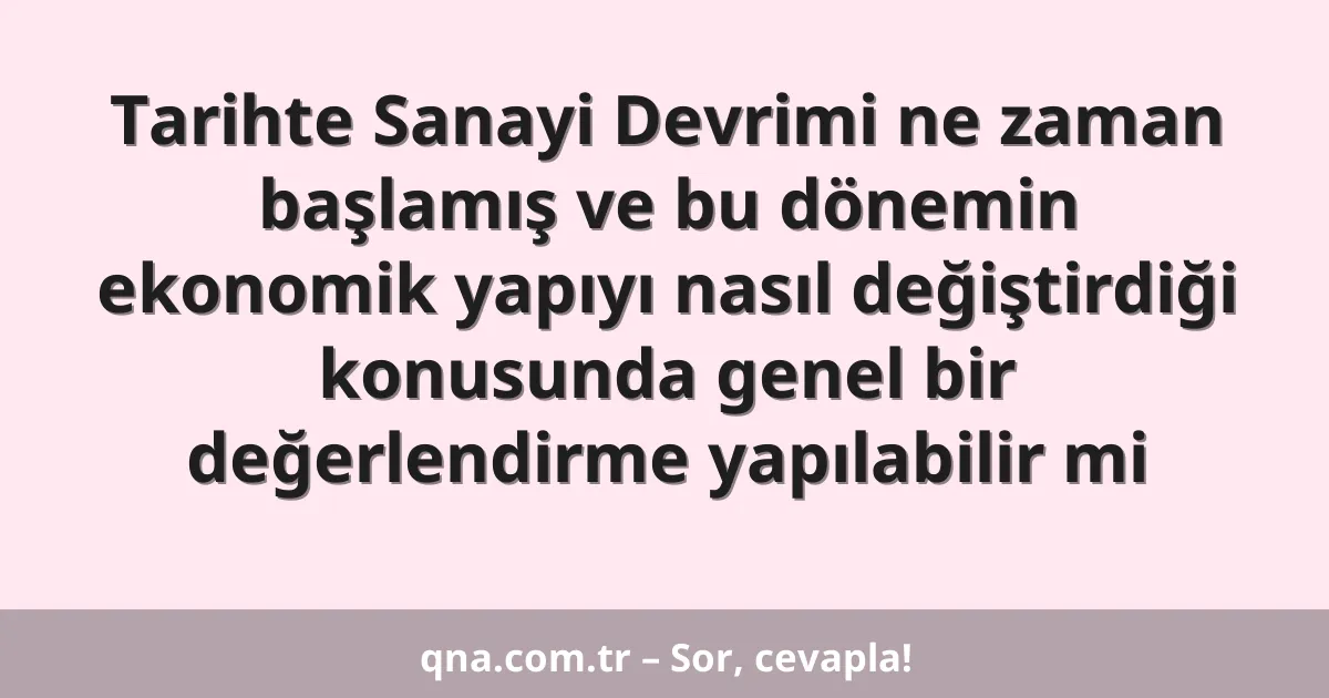 Tarihte Sanayi Devrimi ne zaman başlamış ve bu dönemin ekonomik yapıyı nasıl değiştirdiği konusunda genel bir değerlendirme yapılabilir mi