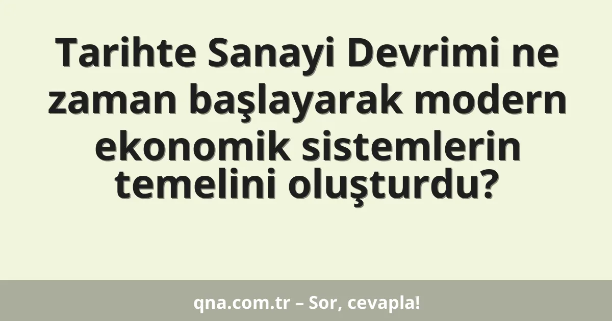 Tarihte Sanayi Devrimi ne zaman başlayarak modern ekonomik sistemlerin temelini oluşturdu?