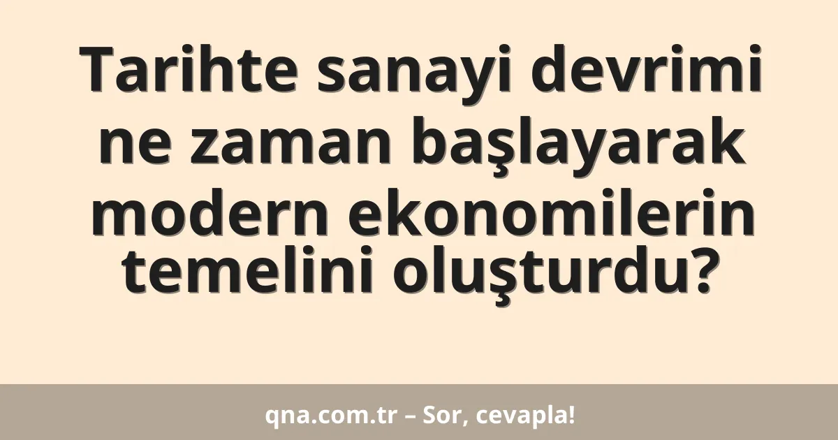 Tarihte sanayi devrimi ne zaman başlayarak modern ekonomilerin temelini oluşturdu?