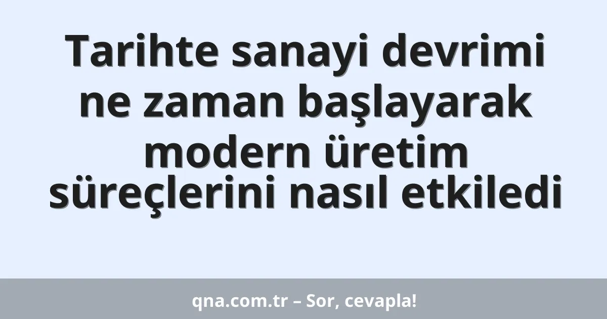 Tarihte sanayi devrimi ne zaman başlayarak modern üretim süreçlerini nasıl etkiledi