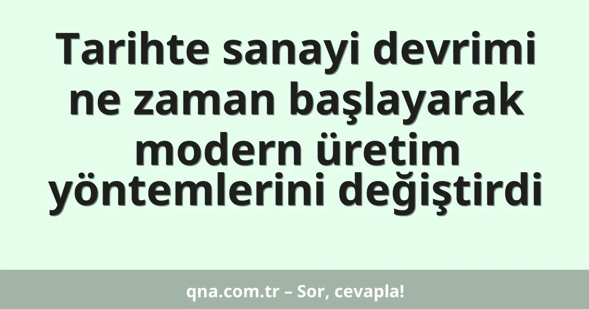 Tarihte sanayi devrimi ne zaman başlayarak modern üretim yöntemlerini değiştirdi