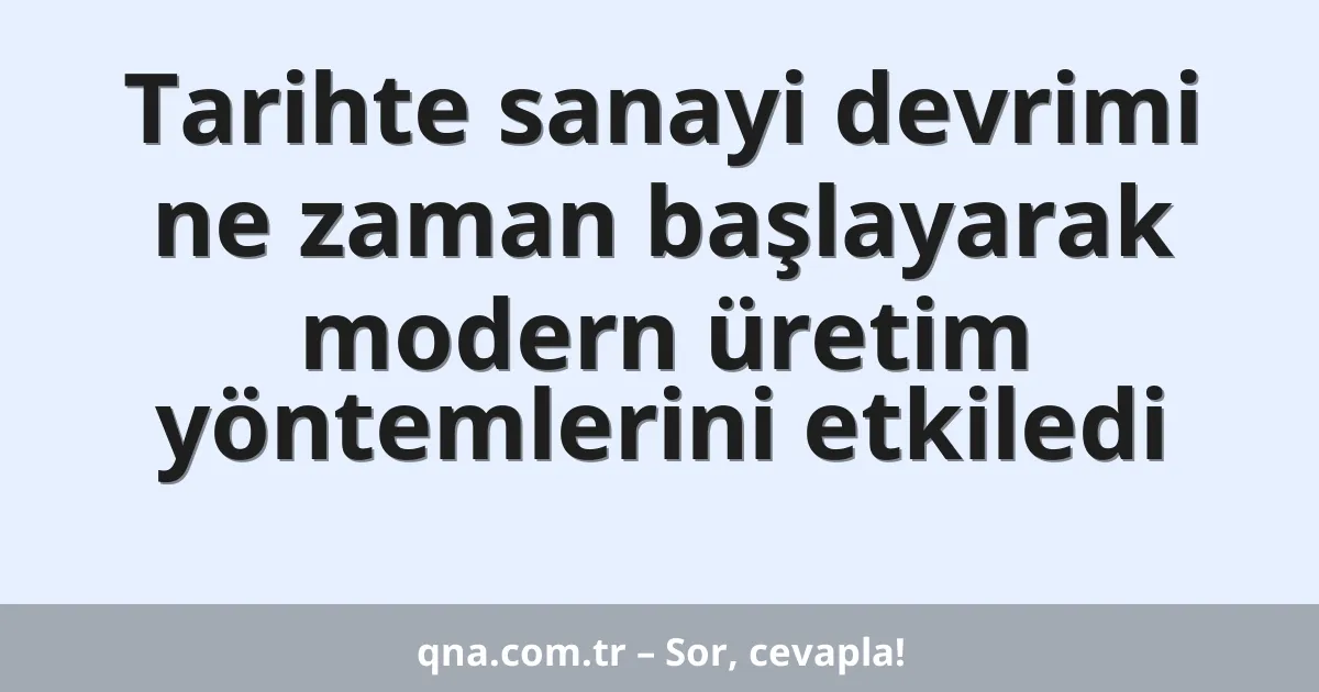 Tarihte sanayi devrimi ne zaman başlayarak modern üretim yöntemlerini etkiledi