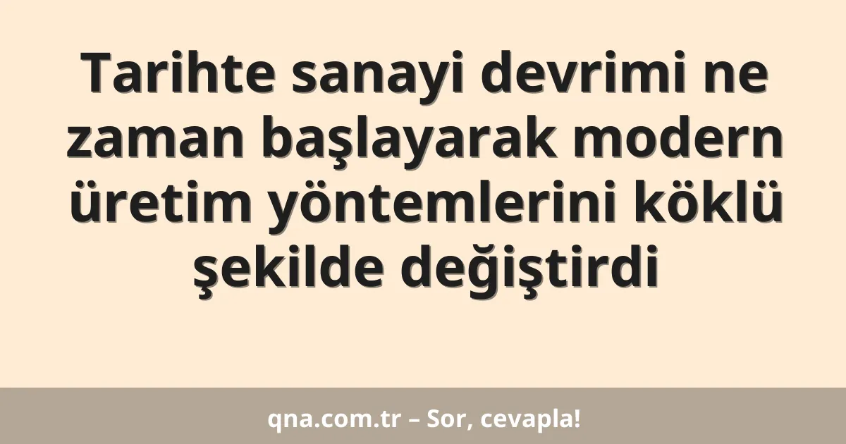 Tarihte sanayi devrimi ne zaman başlayarak modern üretim yöntemlerini köklü şekilde değiştirdi