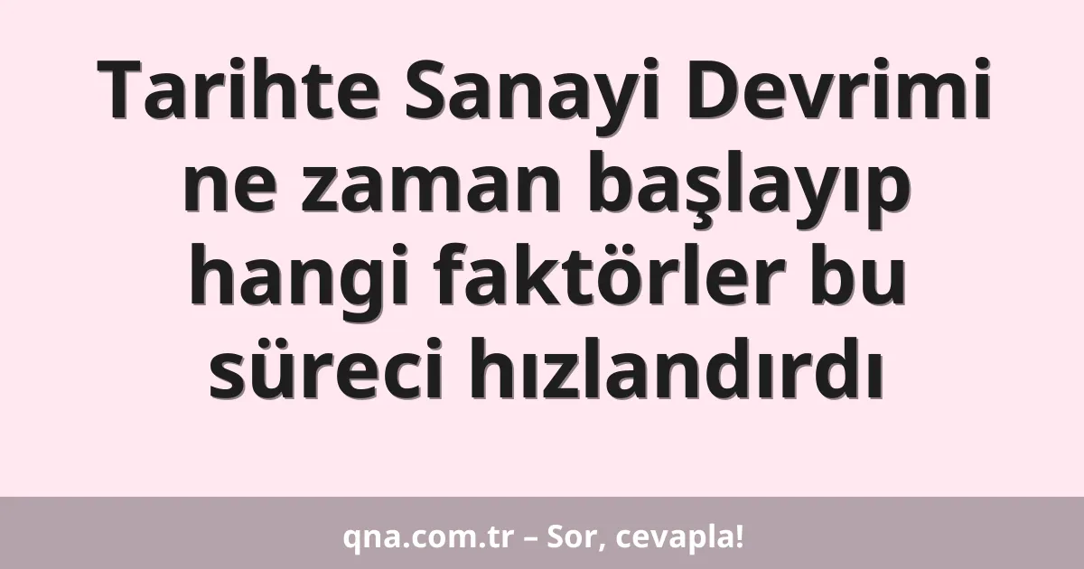 Tarihte Sanayi Devrimi ne zaman başlayıp hangi faktörler bu süreci hızlandırdı