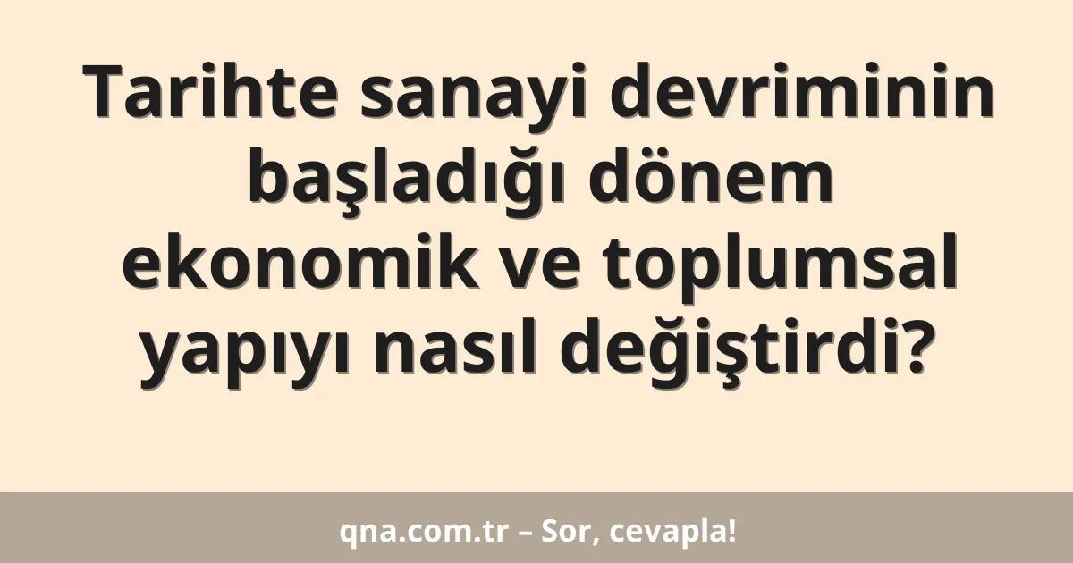 Tarihte sanayi devriminin başladığı dönem ekonomik ve toplumsal yapıyı nasıl değiştirdi?