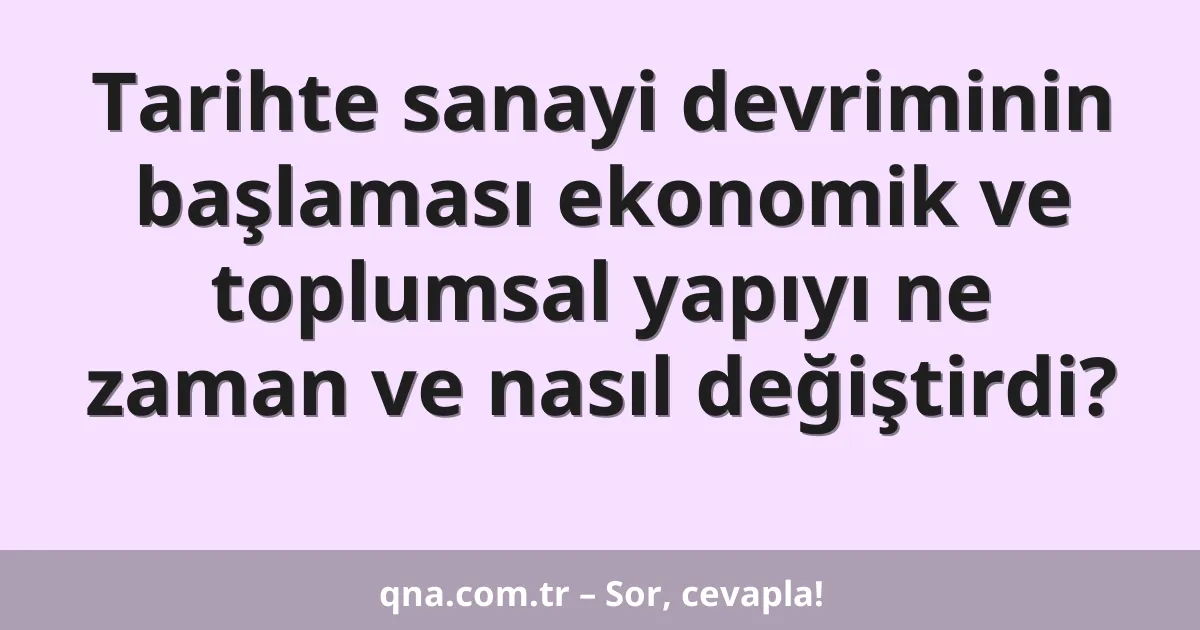 Tarihte sanayi devriminin başlaması ekonomik ve toplumsal yapıyı ne zaman ve nasıl değiştirdi?