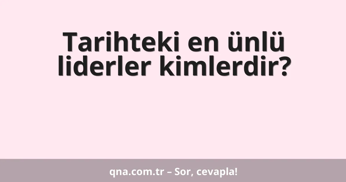 Tarihteki en ünlü liderler kimlerdir?
