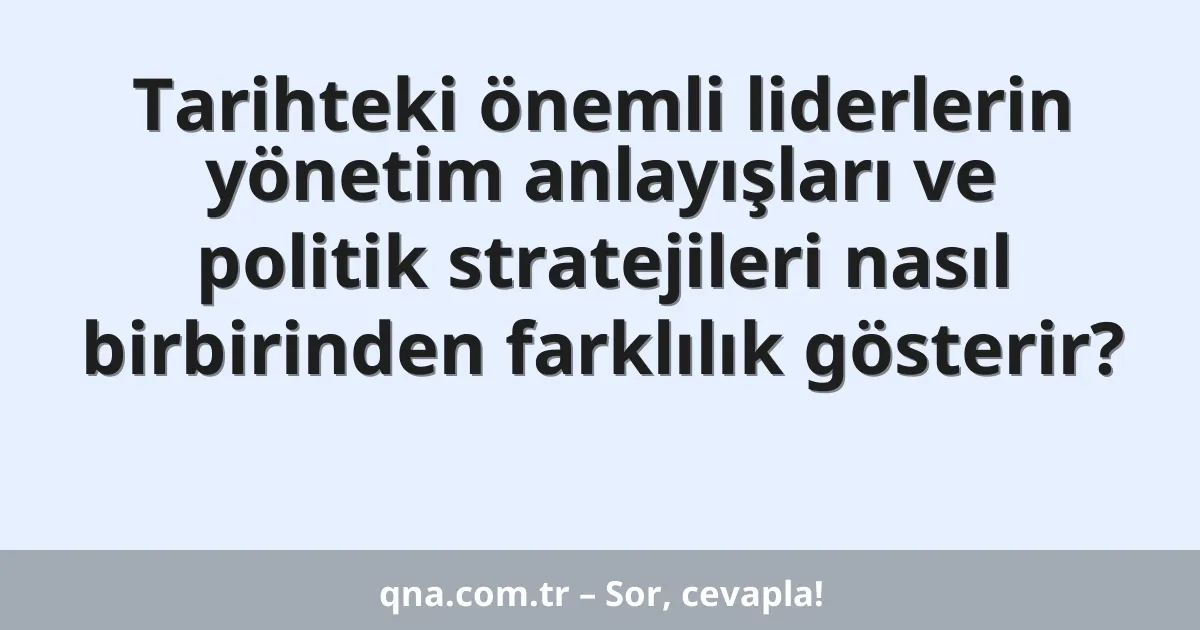 Tarihteki önemli liderlerin yönetim anlayışları ve politik stratejileri nasıl birbirinden farklılık gösterir?