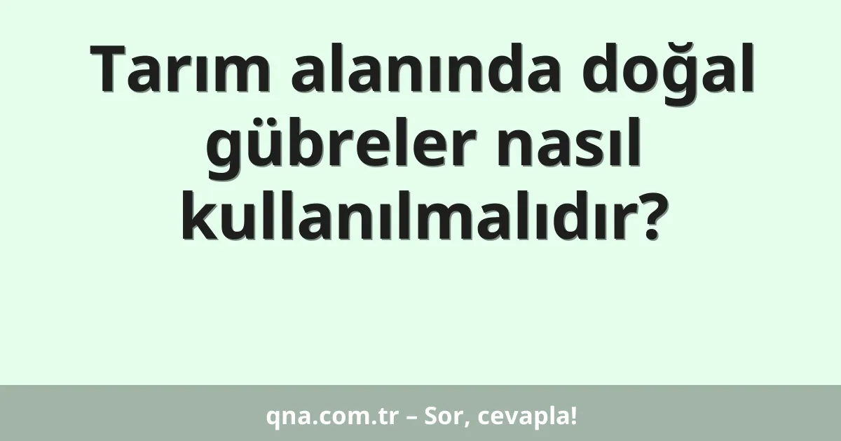 Tarım alanında doğal gübreler nasıl kullanılmalıdır?