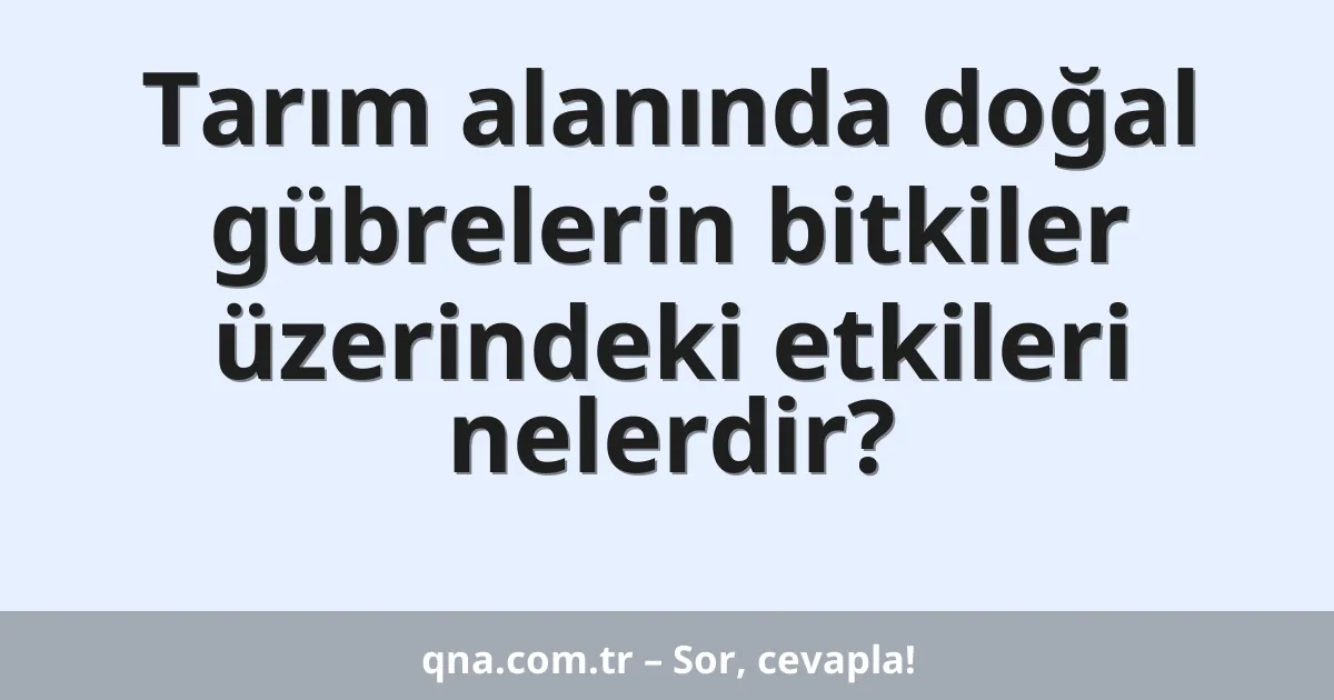 Tarım alanında doğal gübrelerin bitkiler üzerindeki etkileri nelerdir?